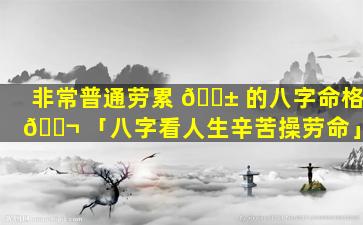 非常普通劳累 🐱 的八字命格 🐬 「八字看人生辛苦操劳命」